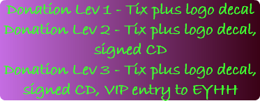 Donation Lev 1 - Tix plus logo decal Donation Lev 2 - Tix plus logo decal, signed CD Donation Lev 3 - Tix plus logo decal, signed CD, VIP entry to EYHH