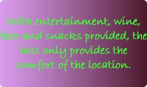 &nbsp;With entertainment, wine, beer and snacks provided, the host only provides the comfort of the location. 